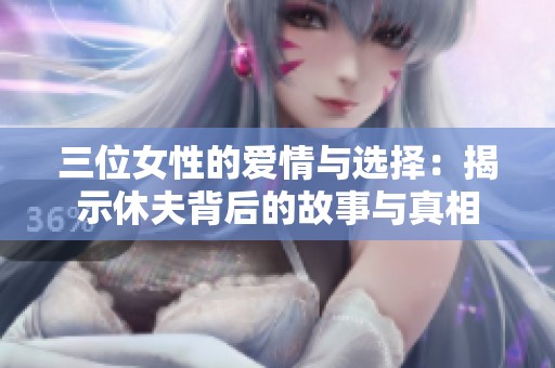 三位女性的爱情与选择：揭示休夫背后的故事与真相