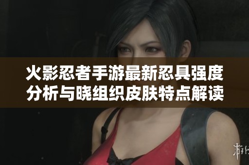 火影忍者手游最新忍具强度分析与晓组织皮肤特点解读