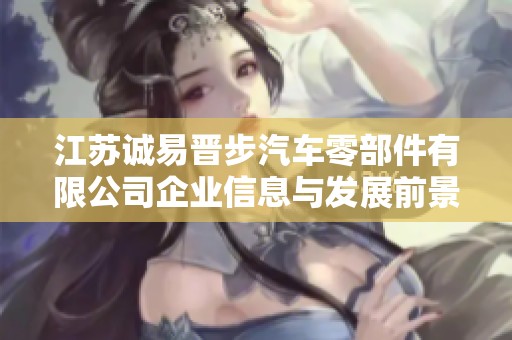 江苏诚易晋步汽车零部件有限公司企业信息与发展前景分析