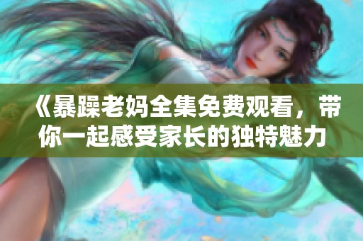 《暴躁老妈全集免费观看，带你一起感受家长的独特魅力》