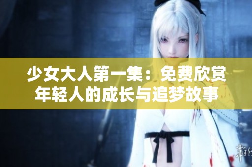 少女大人第一集：免费欣赏年轻人的成长与追梦故事