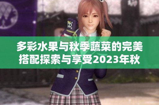 多彩水果与秋季蔬菜的完美搭配探索与享受2023年秋季的美味