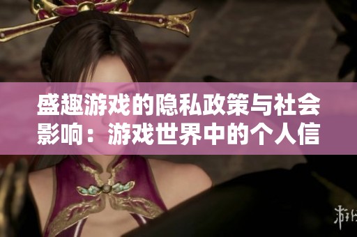 盛趣游戏的隐私政策与社会影响：游戏世界中的个人信息保护分析