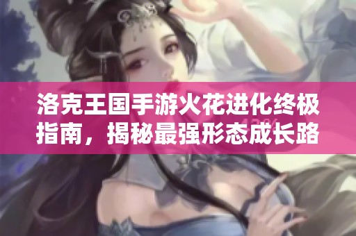 洛克王国手游火花进化终极指南，揭秘最强形态成长路径