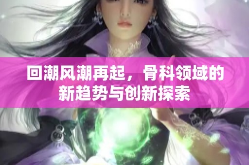 回潮风潮再起，骨科领域的新趋势与创新探索
