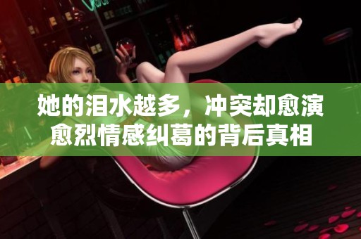 她的泪水越多，冲突却愈演愈烈情感纠葛的背后真相