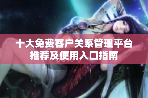 十大免费客户关系管理平台推荐及使用入口指南