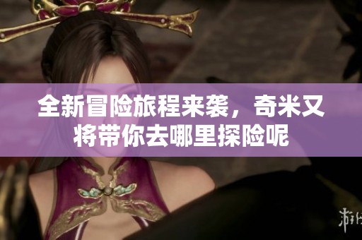 全新冒险旅程来袭，奇米又将带你去哪里探险呢