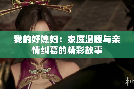 我的好媳妇：家庭温暖与亲情纠葛的精彩故事