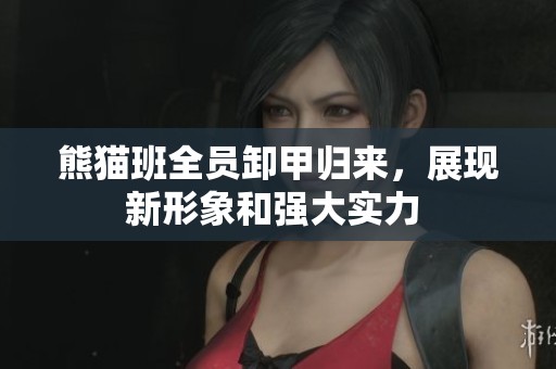 熊猫班全员卸甲归来，展现新形象和强大实力 