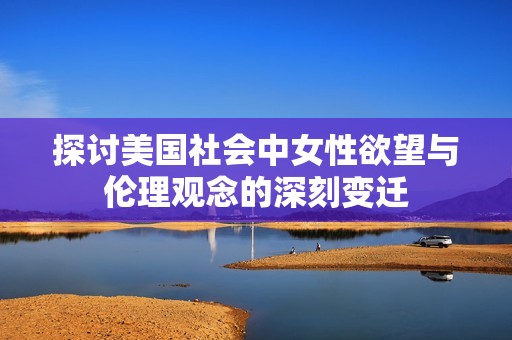 探讨美国社会中女性欲望与伦理观念的深刻变迁