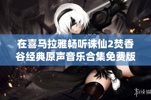 在喜马拉雅畅听诛仙2焚香谷经典原声音乐合集免费版