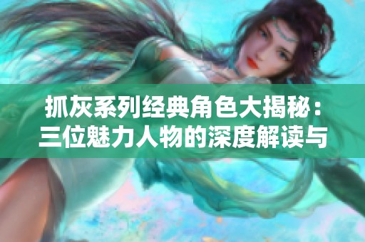 抓灰系列经典角色大揭秘：三位魅力人物的深度解读与分析