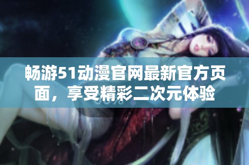 畅游51动漫官网最新官方页面，享受精彩二次元体验