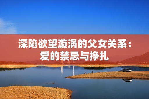 深陷欲望漩涡的父女关系：爱的禁忌与挣扎