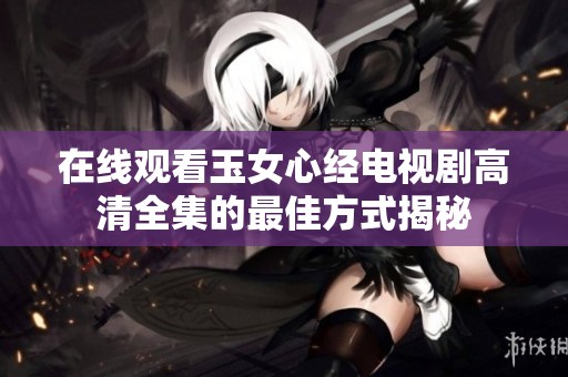 在线观看玉女心经电视剧高清全集的最佳方式揭秘