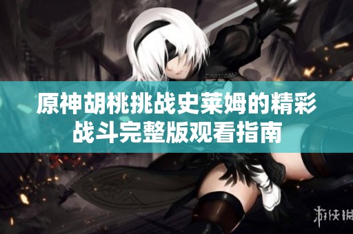 原神胡桃挑战史莱姆的精彩战斗完整版观看指南