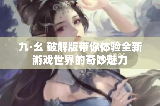 九·幺 破解版带你体验全新游戏世界的奇妙魅力