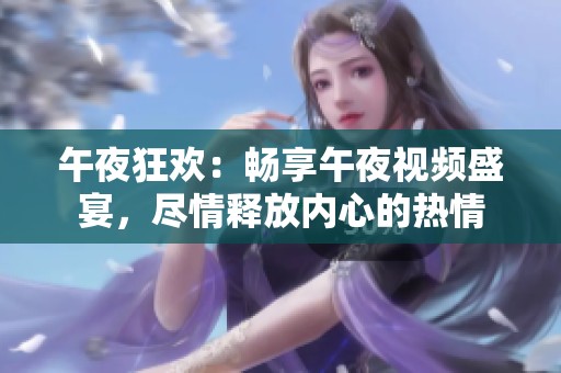 午夜狂欢：畅享午夜视频盛宴，尽情释放内心的热情
