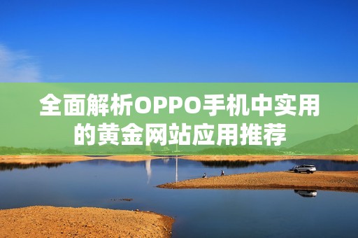全面解析OPPO手机中实用的黄金网站应用推荐