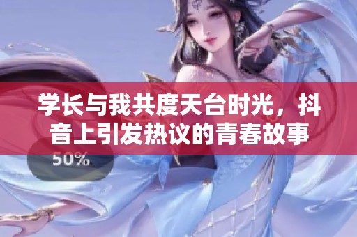 学长与我共度天台时光，抖音上引发热议的青春故事