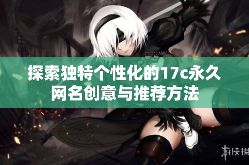 探索独特个性化的17c永久网名创意与推荐方法