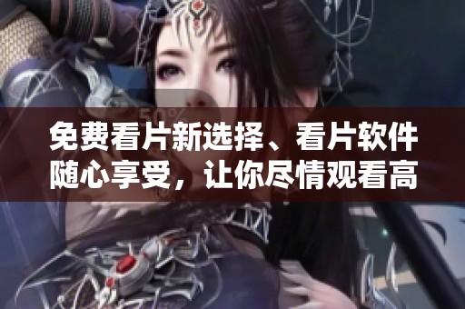 免费看片新选择、看片软件随心享受，让你尽情观看高清内容