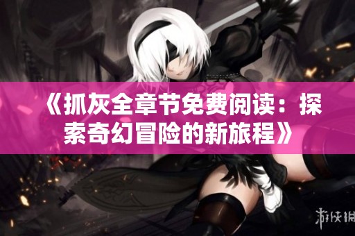 《抓灰全章节免费阅读：探索奇幻冒险的新旅程》