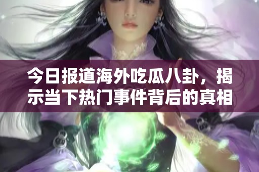 今日报道海外吃瓜八卦，揭示当下热门事件背后的真相
