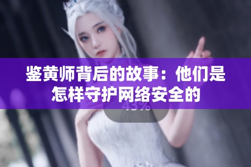 鉴黄师背后的故事：他们是怎样守护网络安全的