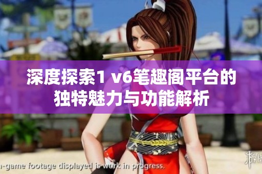 深度探索1 v6笔趣阁平台的独特魅力与功能解析