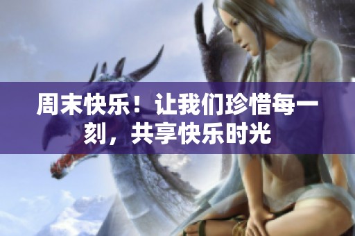 周末快乐！让我们珍惜每一刻，共享快乐时光