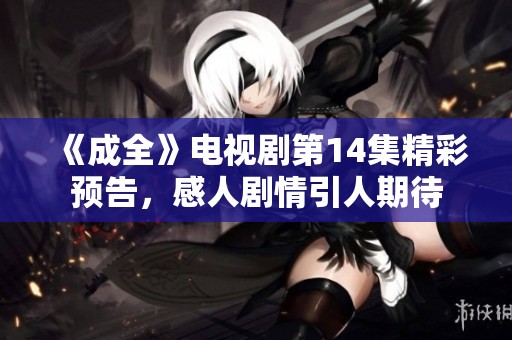 《成全》电视剧第14集精彩预告，感人剧情引人期待