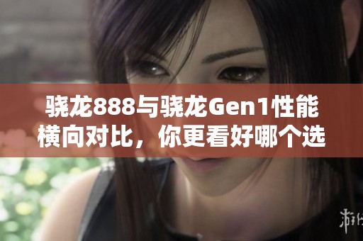骁龙888与骁龙Gen1性能横向对比，你更看好哪个选择？