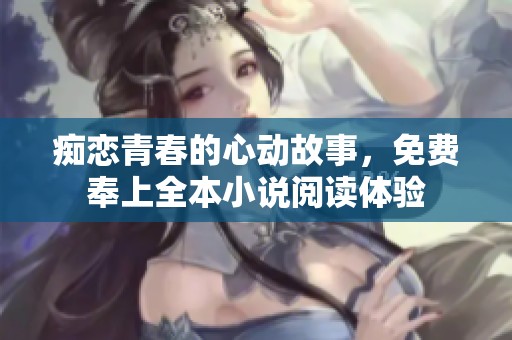 痴恋青春的心动故事，免费奉上全本小说阅读体验