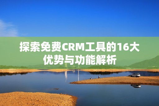 探索免费CRM工具的16大优势与功能解析