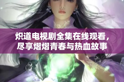 炽道电视剧全集在线观看，尽享熠熠青春与热血故事