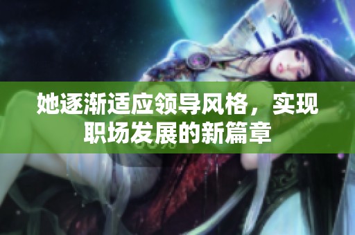 她逐渐适应领导风格，实现职场发展的新篇章