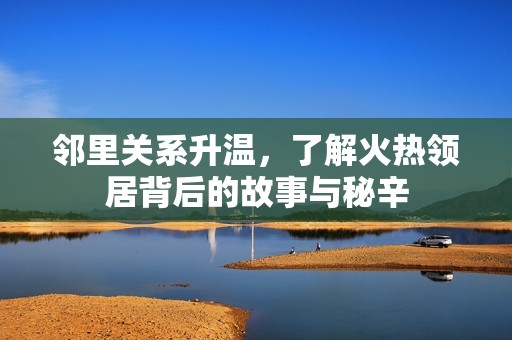邻里关系升温，了解火热领居背后的故事与秘辛