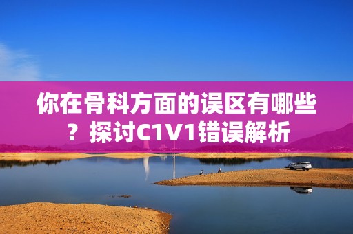 你在骨科方面的误区有哪些？探讨C1V1错误解析