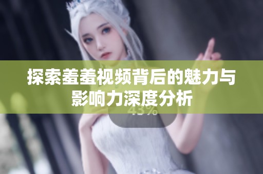 探索羞羞视频背后的魅力与影响力深度分析