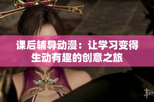 课后辅导动漫：让学习变得生动有趣的创意之旅