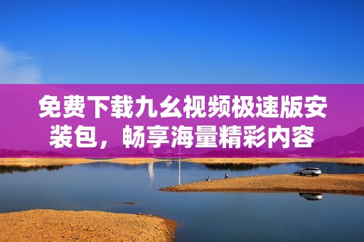 免费下载九幺视频极速版安装包，畅享海量精彩内容