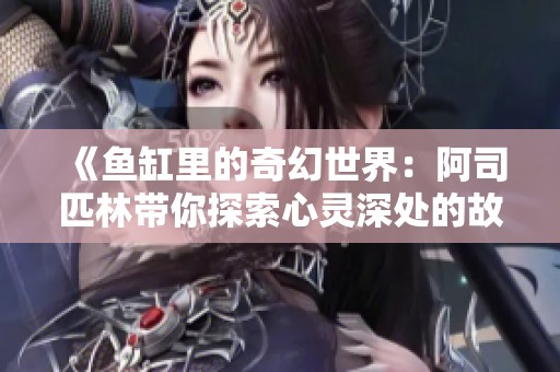 《鱼缸里的奇幻世界：阿司匹林带你探索心灵深处的故事》