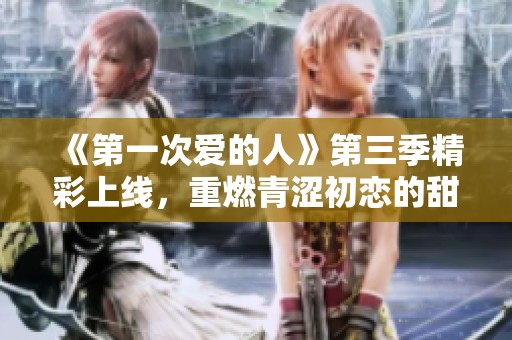 《第一次爱的人》第三季精彩上线，重燃青涩初恋的甜蜜回忆