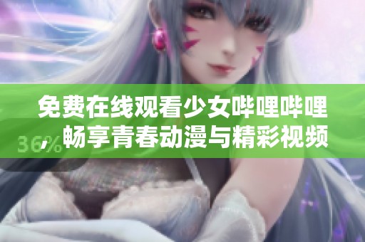 免费在线观看少女哔哩哔哩，畅享青春动漫与精彩视频之旅