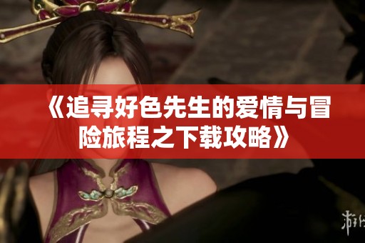 《追寻好色先生的爱情与冒险旅程之下载攻略》
