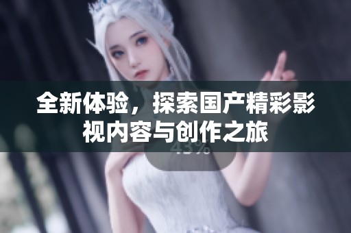 全新体验，探索国产精彩影视内容与创作之旅