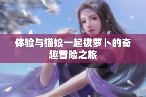 体验与猫娘一起拔萝卜的奇趣冒险之旅
