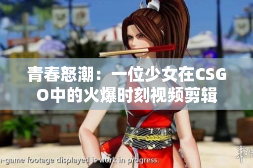 青春怒潮：一位少女在CSGO中的火爆时刻视频剪辑